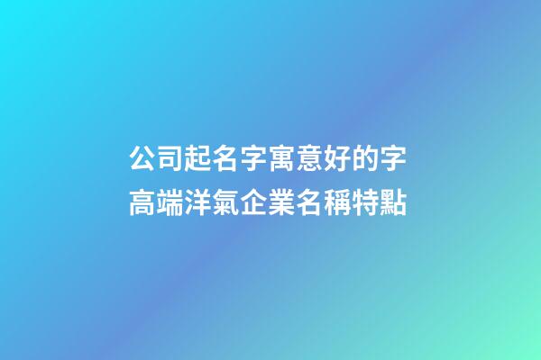 公司起名字寓意好的字 高端洋氣企業名稱特點